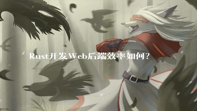 Rust开发Web后端效率如何？