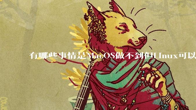 有哪些事情是MacOS做不到但Linux可以做到的？