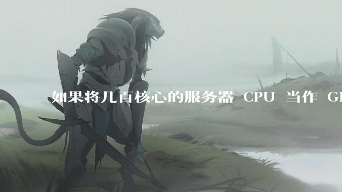 如果将几百核心的服务器 CPU 当作 GPU 使用，会发生什么？