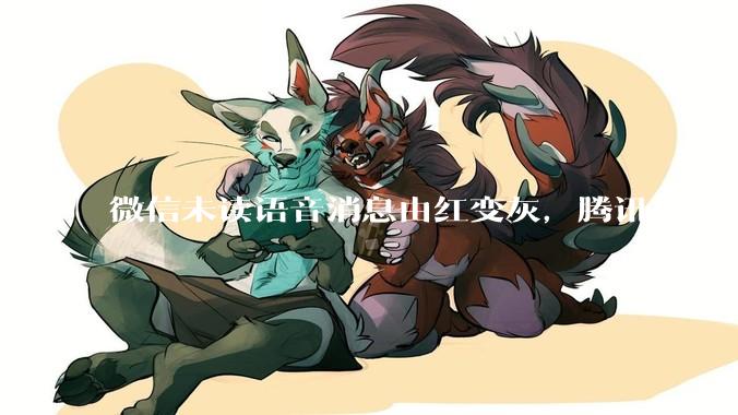 微信未读语音消息由红变灰，腾讯客服回应_服务_用户群_广告