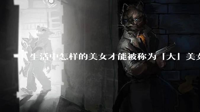 生活中怎样的美女才能被称为「大」美女？