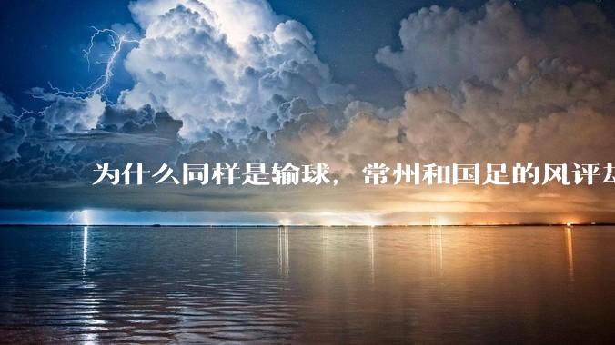为什么同样是输球，常州和国足的风评却差那么多呢？